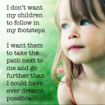 I dont want my children to follow in my my footsteps