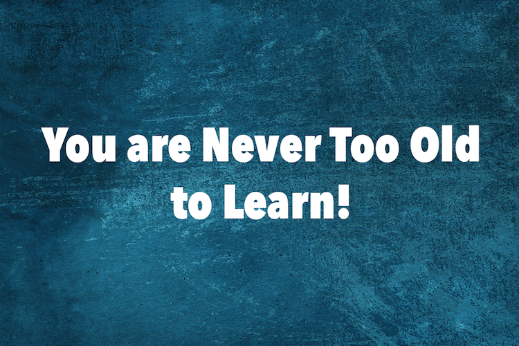 You are Never Too Old to Learn!